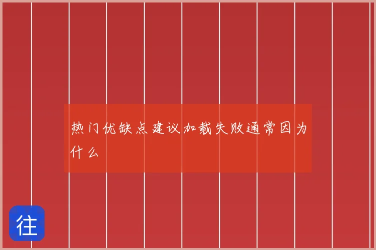 热门优缺点建议加载失败通常因为什么
